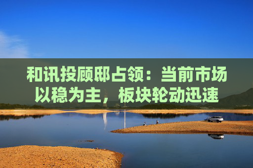 和讯投顾邸占领:当前市场以稳为主,板块轮动迅速 第1张 和讯投顾邸占领:当前市场以稳为主,板块轮动迅速 第1张