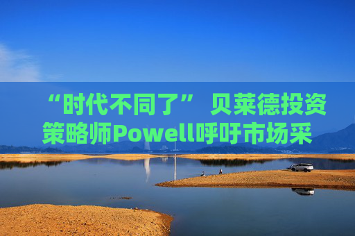 “时代不同了” 贝莱德投资策略师Powell呼吁市场采取更有针对性的策略 第1张 “时代不同了” 贝莱德投资策略师Powell呼吁市场采取更有针对性的策略 第1张