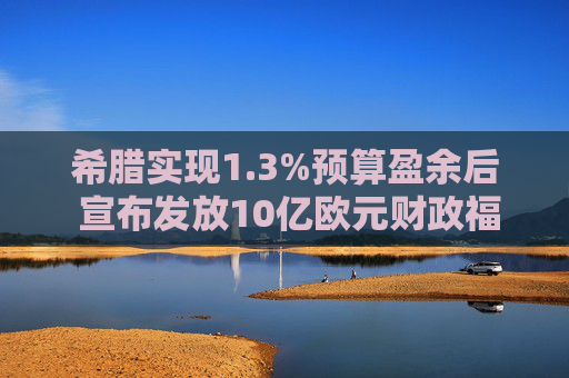 希腊实现1.3%预算盈余后 宣布发放10亿欧元财政福利