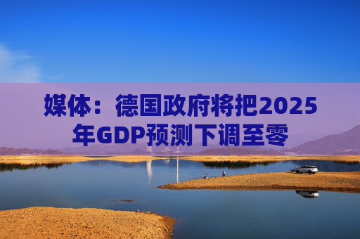 媒体:德国政府将把2025年GDP预测下调至零