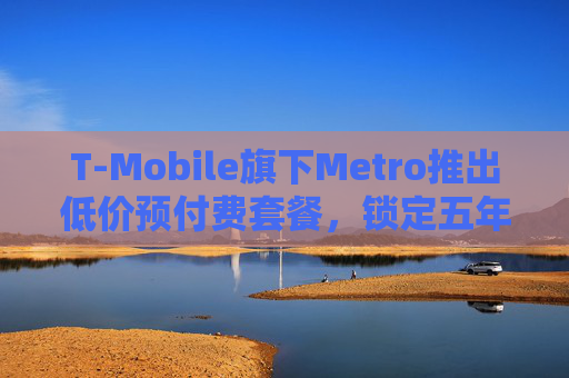 T-Mobile旗下Metro推出低价预付费套餐,锁定五年价格