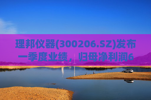 理邦仪器(300206.SZ)发布一季度业绩,归母净利润6508.82万元,同比增长68.98%