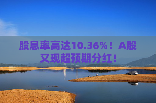 股息率高达10.36%!A股又现超预期分红!