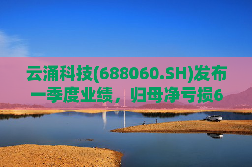 云涌科技(688060.SH)发布一季度业绩，归母净亏损636.37万元，由盈转亏