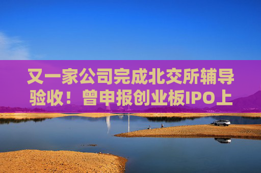 又一家公司完成北交所辅导验收！曾申报创业板IPO上市  第1张