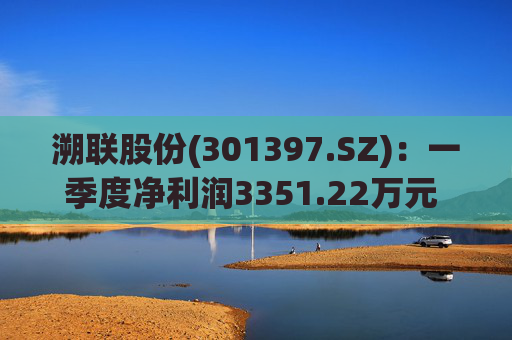 溯联股份(301397.SZ)：一季度净利润3351.22万元 同比增加3.08%