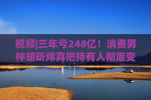 视频|三年亏248亿!消费男神胡昕炜真把持有人彻底变成金融消费者