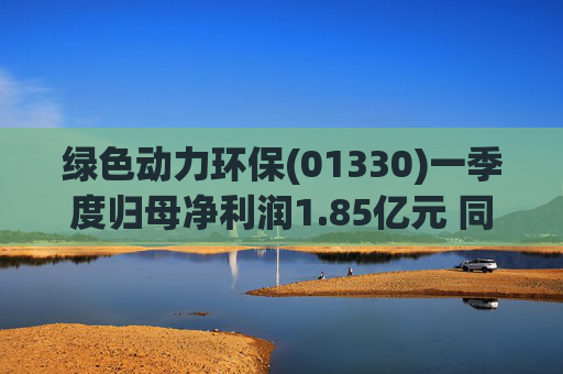 绿色动力环保(01330)一季度归母净利润1.85亿元 同比增加33.21%
