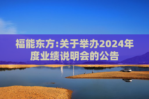 福能东方:关于举办2024年度业绩说明会的公告  第1张