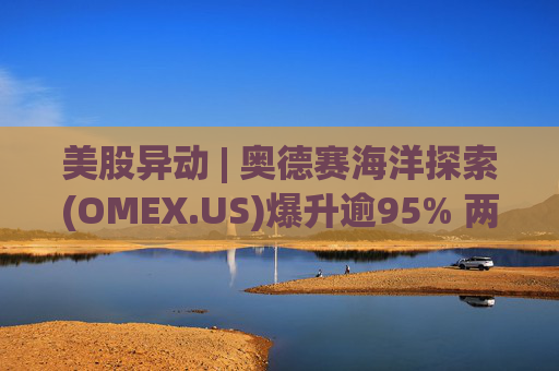美股异动 | 奥德赛海洋探索(OMEX.US)爆升逾95% 两个交易日累涨近200%
