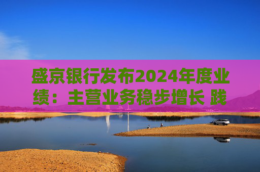盛京银行发布2024年度业绩:主营业务稳步增长 践行金融为民初心使命