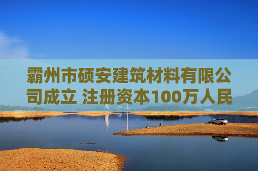 霸州市硕安建筑材料有限公司成立 注册资本100万人民币 第1张 霸州市硕安建筑材料有限公司成立 注册资本100万人民币 第1张