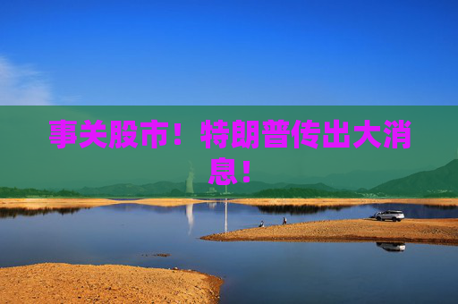 事关股市!特朗普传出大消息! 第1张 事关股市!特朗普传出大消息! 第1张