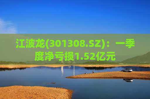江波龙(301308.SZ):一季度净亏损1.52亿元 第1张 江波龙(301308.SZ):一季度净亏损1.52亿元 第1张