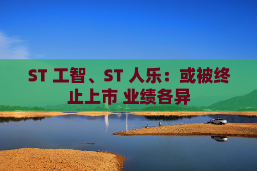 ST 工智、ST 人乐:或被终止上市 业绩各异 第1张 ST 工智、ST 人乐:或被终止上市 业绩各异 第1张