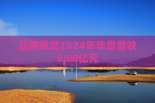 丝路视觉2024年年度营收5.88亿元