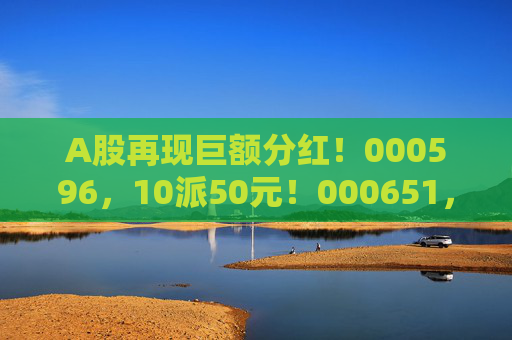 A股再现巨额分红！000596，10派50元！000651，10派20元！