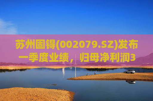 苏州固锝(002079.SZ)发布一季度业绩，归母净利润3681.76万元，同比增长395.60%