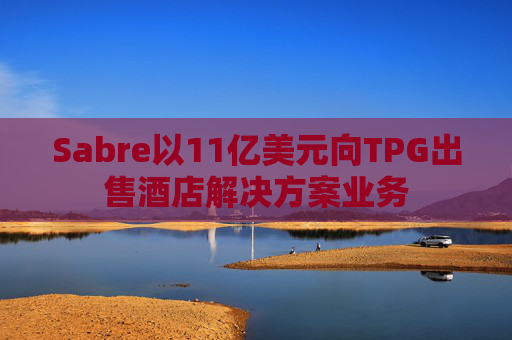 Sabre以11亿美元向TPG出售酒店解决方案业务