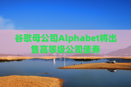 谷歌母公司Alphabet将出售高等级公司债券