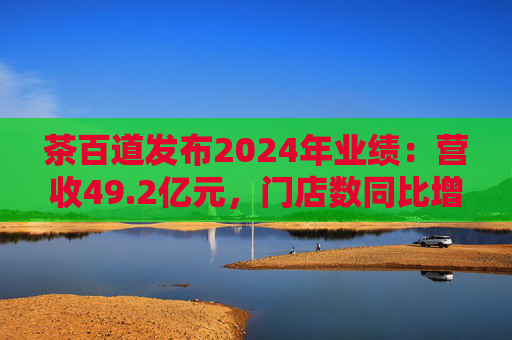茶百道发布2024年业绩:营收49.2亿元,门店数同比增长7.6% 第1张 茶百道发布2024年业绩:营收49.2亿元,门店数同比增长7.6% 第1张