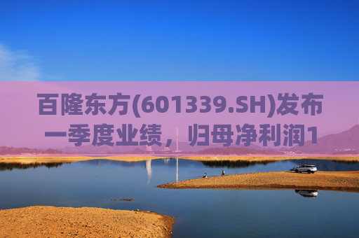 百隆东方(601339.SH)发布一季度业绩,归母净利润1.73亿元,同比增长115.95%