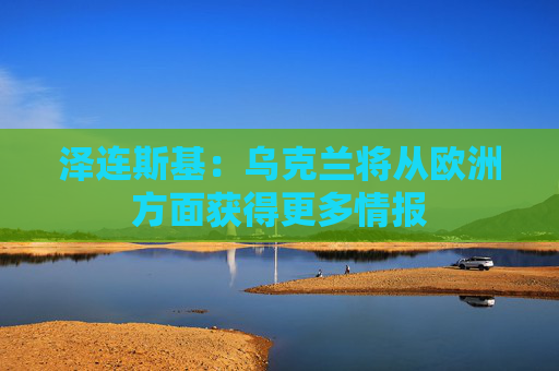 泽连斯基:乌克兰将从欧洲方面获得更多情报 第1张 泽连斯基:乌克兰将从欧洲方面获得更多情报 第1张