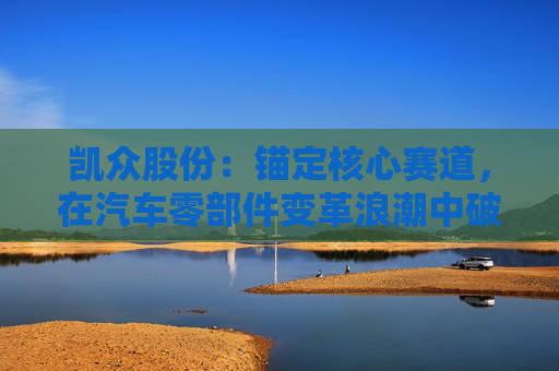 凯众股份：锚定核心赛道，在汽车零部件变革浪潮中破浪前行