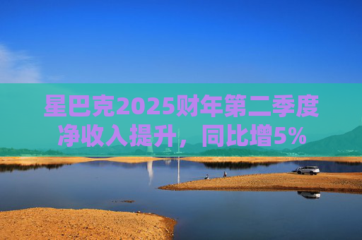 星巴克2025财年第二季度净收入提升,同比增5%