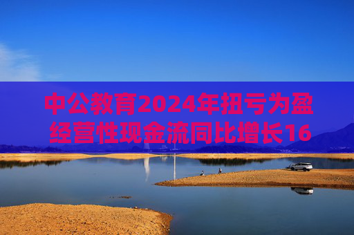 中公教育2024年扭亏为盈 经营性现金流同比增长169.60%  第1张