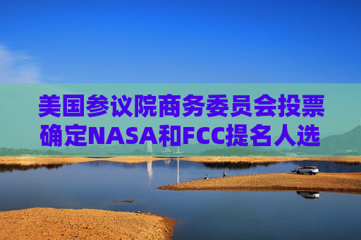 美国参议院商务委员会投票确定NASA和FCC提名人选 第1张 美国参议院商务委员会投票确定NASA和FCC提名人选 第1张