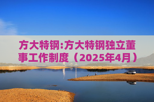 方大特钢:方大特钢独立董事工作制度(2025年4月)
