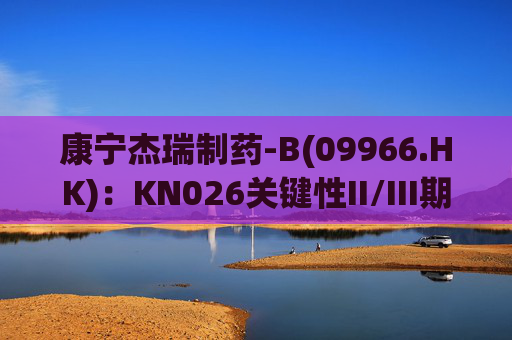 康宁杰瑞制药-B(09966.HK)：KN026关键性II/III期临床试验期中分析达到PFS主要终点  第1张