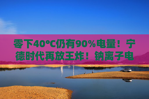 零下40℃仍有90%电量!宁德时代再放王炸!钠离子电池来了,产业化爆发在即? 第1张 零下40℃仍有90%电量!宁德时代再放王炸!钠离子电池来了,产业化爆发在即? 第1张