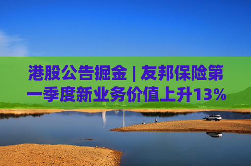 港股公告掘金 | 友邦保险第一季度新业务价值上升13%至14.97亿美元