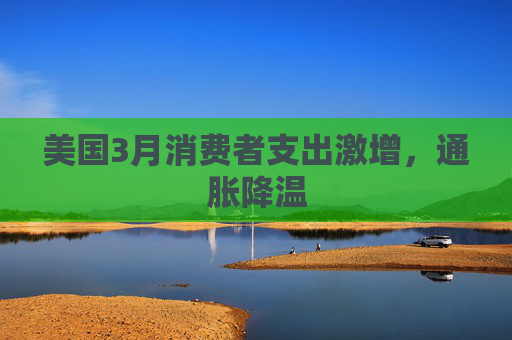 美国3月消费者支出激增，通胀降温