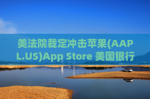 美法院裁定冲击苹果(AAPL.US)App Store 美国银行警告高利润业务面临风险