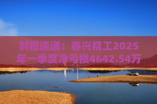 财报速递:春兴精工2025年一季度净亏损4642.54万元