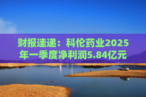 财报速递：科伦药业2025年一季度净利润5.84亿元