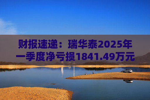 财报速递:瑞华泰2025年一季度净亏损1841.49万元
