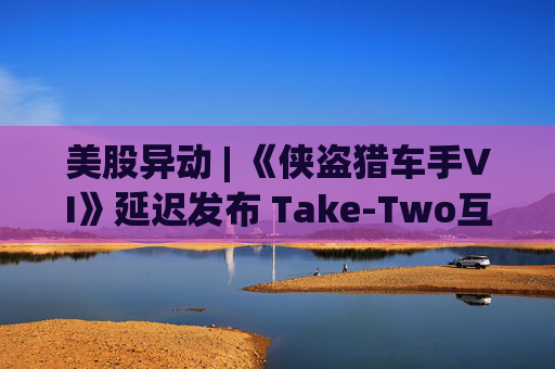 美股异动 | 《侠盗猎车手VI》延迟发布 Take-Two互动软件(TTWO.US)跌近7%