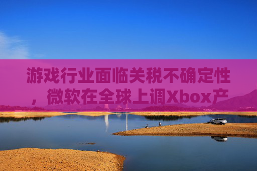 游戏行业面临关税不确定性，微软在全球上调Xbox产品价格