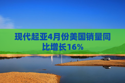 现代起亚4月份美国销量同比增长16%