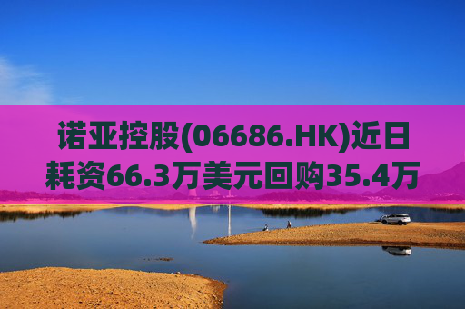 诺亚控股(06686.HK)近日耗资66.3万美元回购35.4万股
