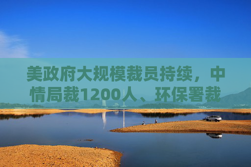 美政府大规模裁员持续,中情局裁1200人、环保署裁减员工至45年来最低水平 第1张 美政府大规模裁员持续,中情局裁1200人、环保署裁减员工至45年来最低水平 第1张