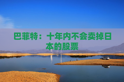 巴菲特：十年内不会卖掉日本的股票