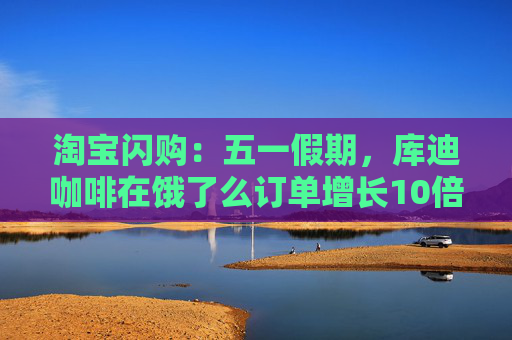 淘宝闪购：五一假期，库迪咖啡在饿了么订单增长10倍  第1张