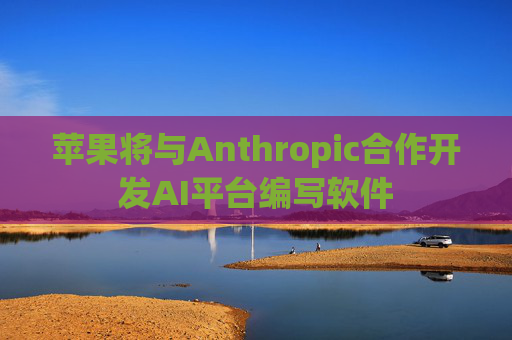 苹果将与Anthropic合作开发AI平台编写软件 第1张 苹果将与Anthropic合作开发AI平台编写软件 第1张