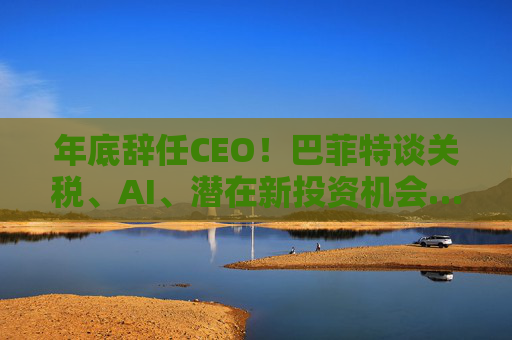 年底辞任CEO!巴菲特谈关税、AI、潜在新投资机会……一文速览十大要点 第1张 年底辞任CEO!巴菲特谈关税、AI、潜在新投资机会……一文速览十大要点 第1张
