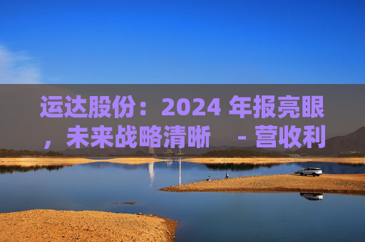 运达股份:2024 年报亮眼,未来战略清晰 - 营收利润双增,业务多点开花 运达股份 2024 年报 未来战略 第1张 运达股份:2024 年报亮眼,未来战略清晰 - 营收利润双增,业务多点开花 运达股份 2024 年报 未来战略 第1张
